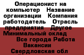 Операционист на компьютер › Название организации ­ Компания-работодатель › Отрасль предприятия ­ Другое › Минимальный оклад ­ 19 000 - Все города Работа » Вакансии   . Свердловская обл.,Березовский г.